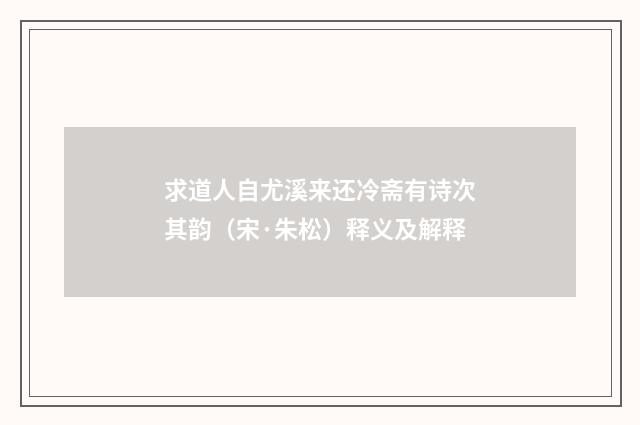 求道人自尤溪来还冷斋有诗次其韵（宋·朱松）释义及解释