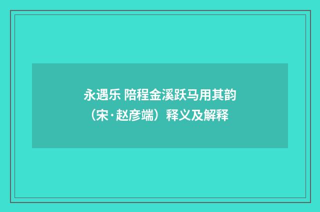 永遇乐 陪程金溪跃马用其韵（宋·赵彦端）释义及解释