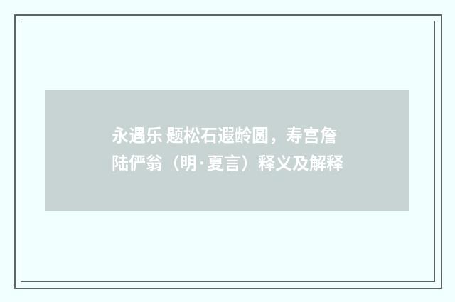 永遇乐 题松石遐龄圆,寿宫詹陆俨翁(明·夏言)释义及解释