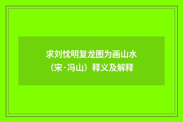 求刘忱明复龙图为画山水（宋·冯山）释义及解释