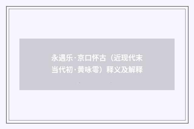 永遇乐·京口怀古（近现代末当代初·黄咏雩）释义及解释