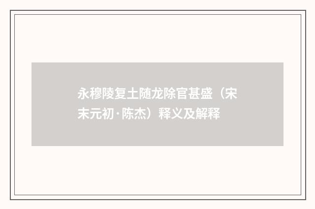 永穆陵复土随龙除官甚盛（宋末元初·陈杰）释义及解释