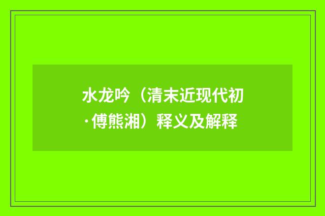 水龙吟（清末近现代初·傅熊湘）释义及解释