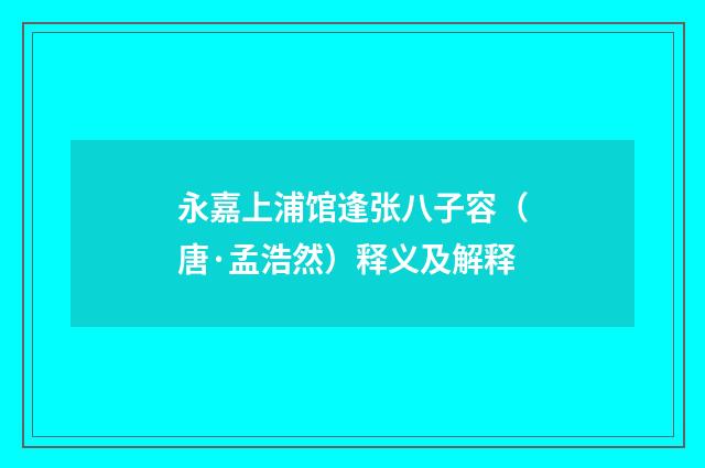 永嘉上浦馆逢张八子容（唐·孟浩然）释义及解释