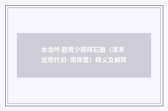水龙吟 题黄少穆拜石图（清末近现代初·周岸登）释义及解释