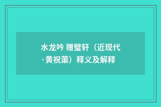 水龙吟 赠璧轩（近现代·黄祝蕖）释义及解释