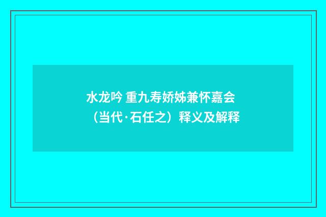 水龙吟 重九寿娇姊兼怀嘉会（当代·石任之）释义及解释