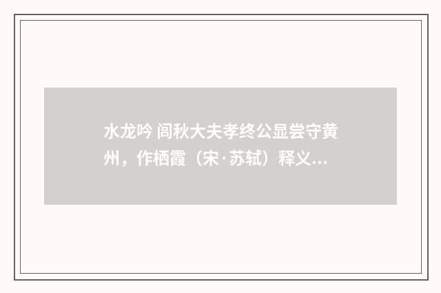 水龙吟 闾秋大夫孝终公显尝守黄州，作栖霞（宋·苏轼）释义及解释