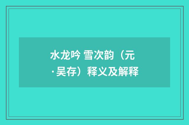 水龙吟 雪次韵（元·吴存）释义及解释