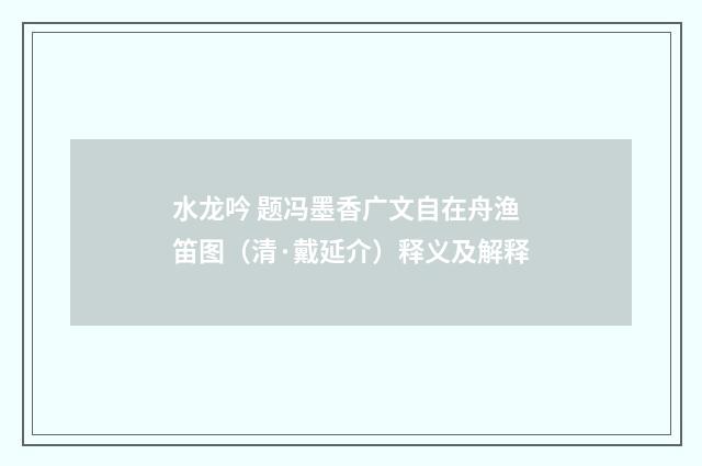 水龙吟 题冯墨香广文自在舟渔笛图（清·戴延介）释义及解释
