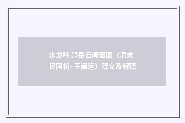 水龙吟 题岳云闻笛图（清末民国初·王闿运）释义及解释