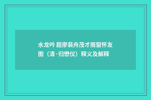 水龙吟 题廖裴舟茂才雨窗怀友图（清·归懋仪）释义及解释