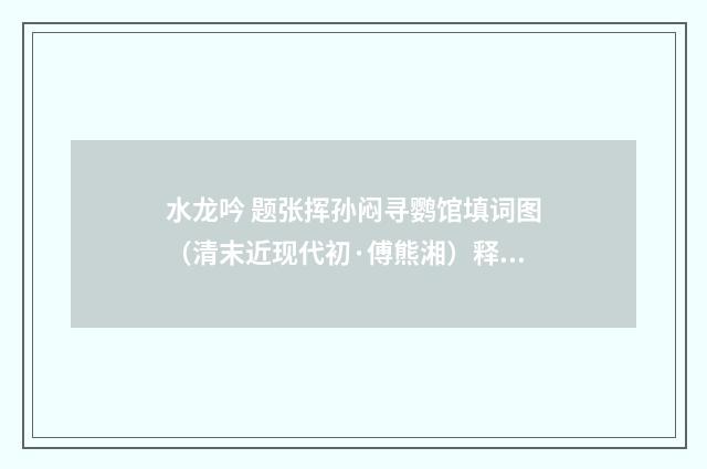 水龙吟 题张挥孙闷寻鹦馆填词图（清末近现代初·傅熊湘）释义及解释