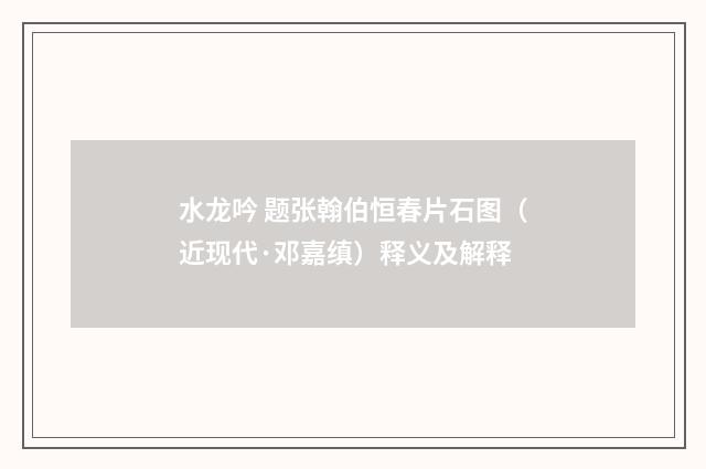水龙吟 题张翰伯恒春片石图（近现代·邓嘉缜）释义及解释