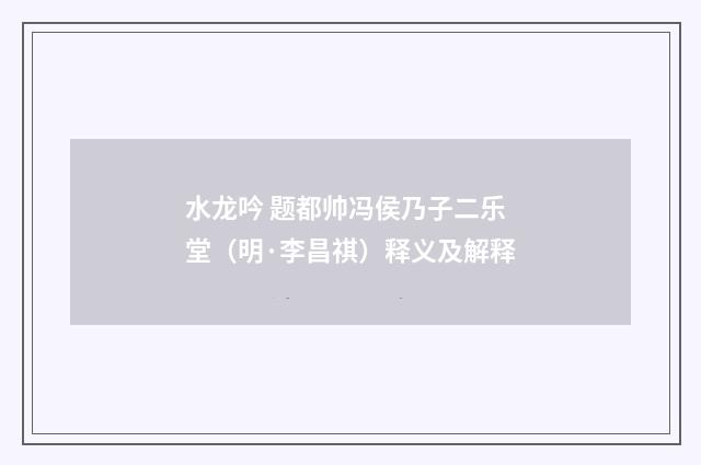 水龙吟 题都帅冯侯乃子二乐堂（明·李昌祺）释义及解释