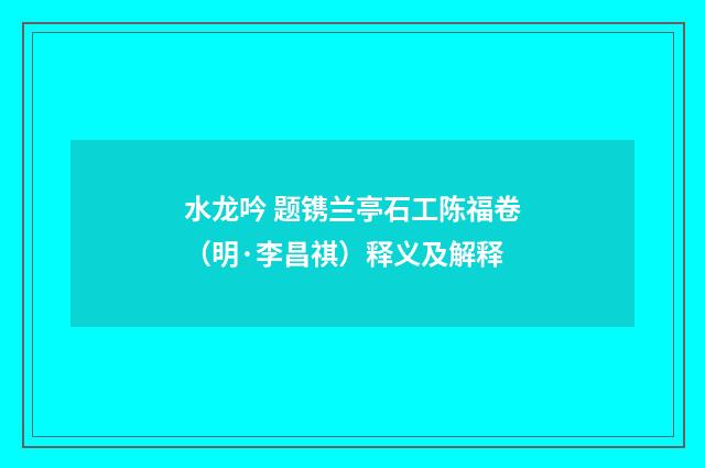 水龙吟 题镌兰亭石工陈福卷（明·李昌祺）释义及解释