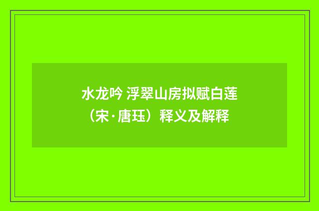 水龙吟 浮翠山房拟赋白莲（宋·唐珏）释义及解释