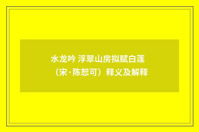水龙吟 浮翠山房拟赋白莲（宋·陈恕可）释义及解释
