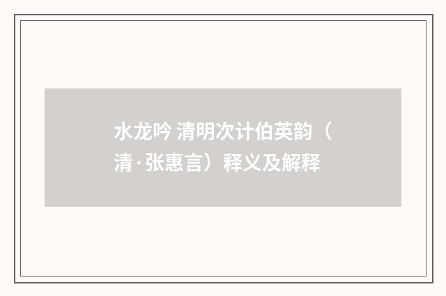 水龙吟 清明次计伯英韵（清·张惠言）释义及解释