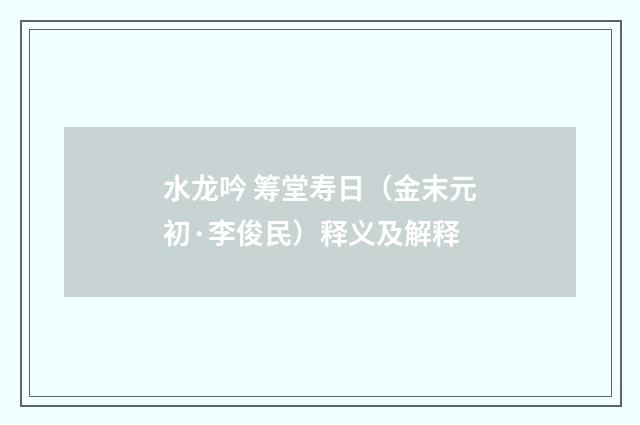 水龙吟 筹堂寿日（金末元初·李俊民）释义及解释