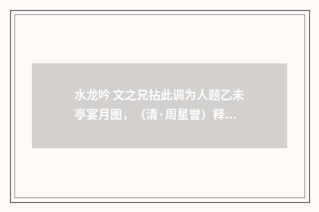 水龙吟 文之兄拈此调为人题乙未亭宴月图，（清·周星誉）释义及解释