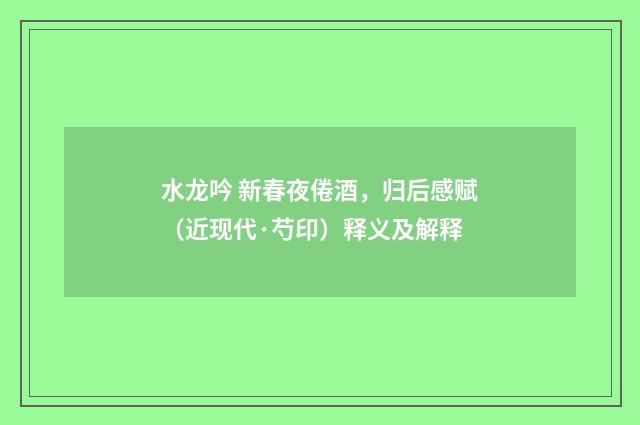 水龙吟 新春夜倦酒，归后感赋（近现代·芍印）释义及解释