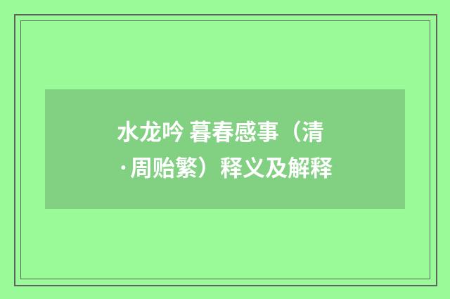 水龙吟 暮春感事（清·周贻繁）释义及解释