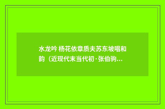 水龙吟 杨花依章质夫苏东坡唱和韵（近现代末当代初·张伯驹）释义及解释