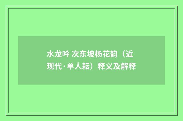 水龙吟 次东坡杨花韵（近现代·单人耘）释义及解释