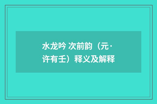 水龙吟 次前韵（元·许有壬）释义及解释