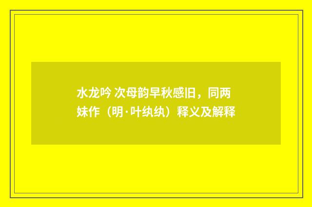 水龙吟 次母韵早秋感旧，同两妹作（明·叶纨纨）释义及解释