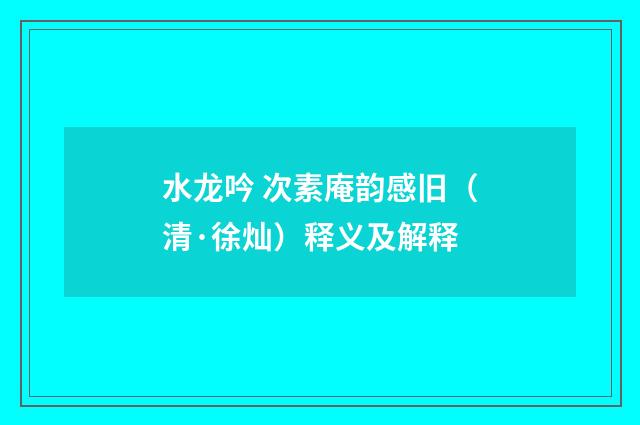 水龙吟 次素庵韵感旧（清·徐灿）释义及解释