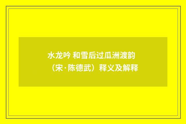 水龙吟 和雪后过瓜洲渡韵（宋·陈德武）释义及解释