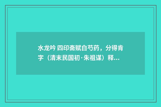 水龙吟 四印斋赋白芍药，分得肯字（清末民国初·朱祖谋）释义及解释
