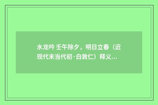水龙吟 壬午除夕，明日立春（近现代末当代初·白敦仁）释义及解释