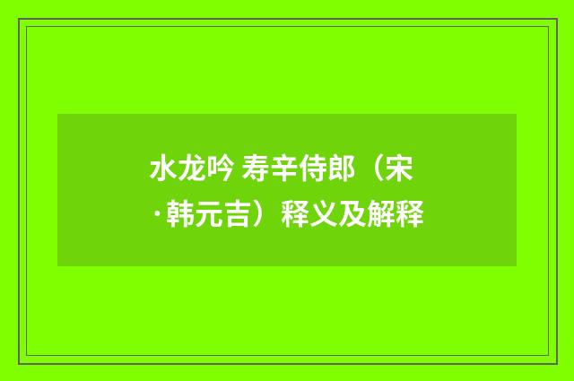 水龙吟 寿辛侍郎（宋·韩元吉）释义及解释