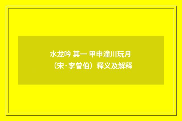 水龙吟 其一 甲申潼川玩月（宋·李曾伯）释义及解释