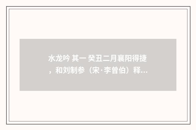 水龙吟 其一 癸丑二月襄阳得捷，和刘制参（宋·李曾伯）释义及解释
