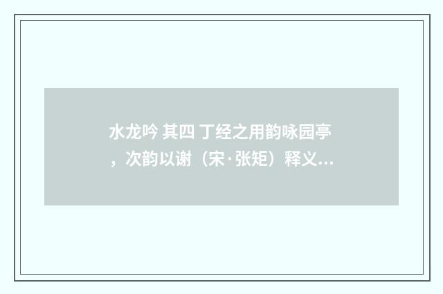 水龙吟 其四 丁经之用韵咏园亭，次韵以谢（宋·张矩）释义及解释