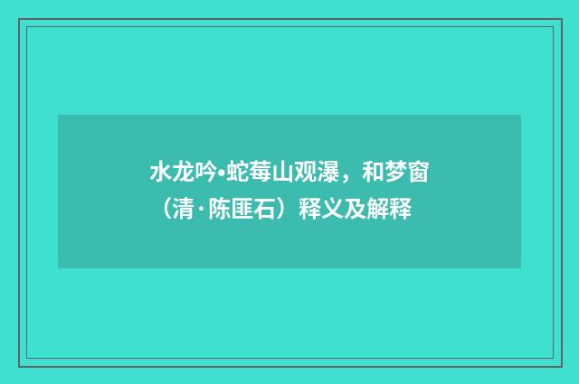 水龙吟•蛇莓山观瀑，和梦窗（清·陈匪石）释义及解释