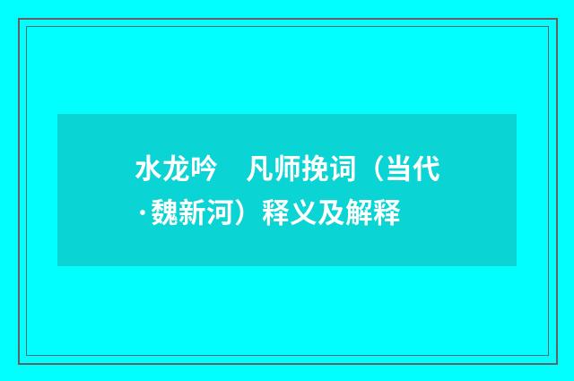 水龙吟　凡师挽词（当代·魏新河）释义及解释