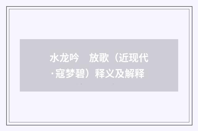 水龙吟　放歌（近现代·寇梦碧）释义及解释
