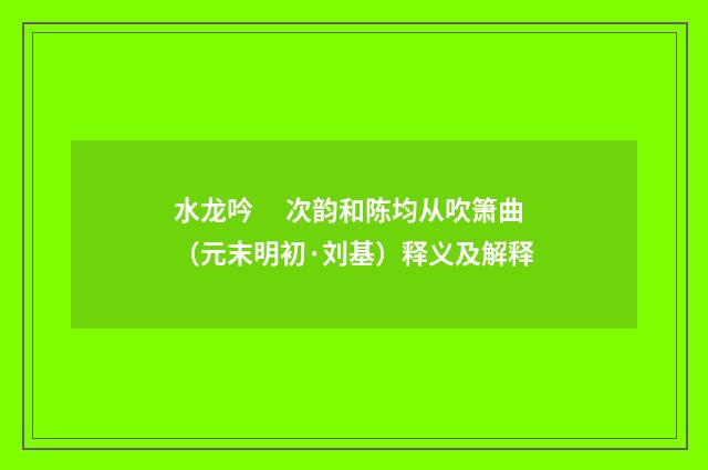 水龙吟　 次韵和陈均从吹箫曲（元末明初·刘基）释义及解释