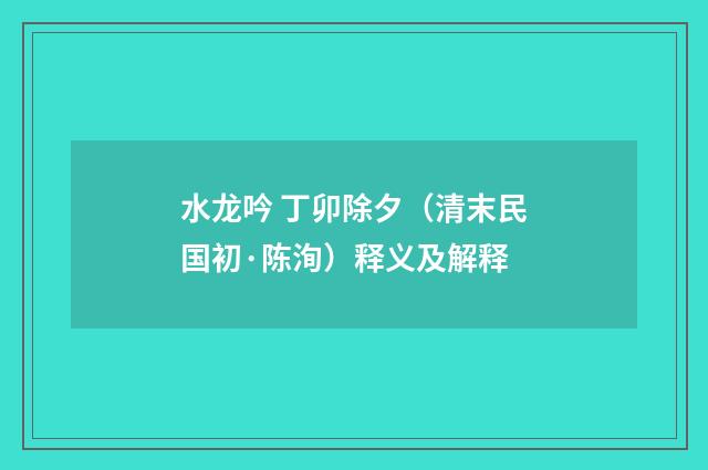 水龙吟 丁卯除夕（清末民国初·陈洵）释义及解释