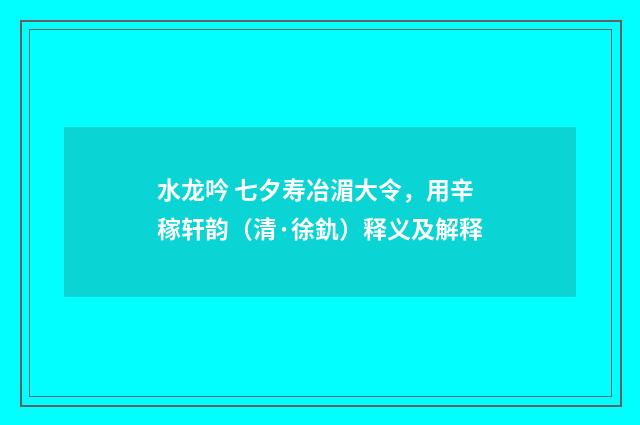 水龙吟 七夕寿冶湄大令，用辛稼轩韵（清·徐釚）释义及解释