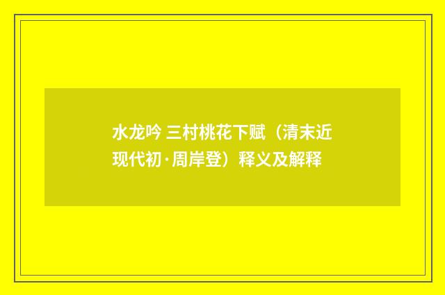 水龙吟 三村桃花下赋（清末近现代初·周岸登）释义及解释