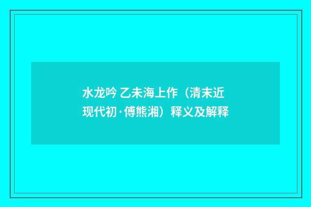 水龙吟 乙未海上作（清末近现代初·傅熊湘）释义及解释