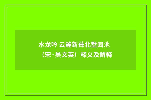 水龙吟 云麓新葺北墅园池（宋·吴文英）释义及解释