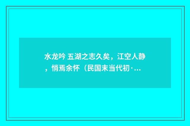 水龙吟 五湖之志久矣，江空人静，悄焉余怀（民国末当代初·饶宗颐）释义及解释