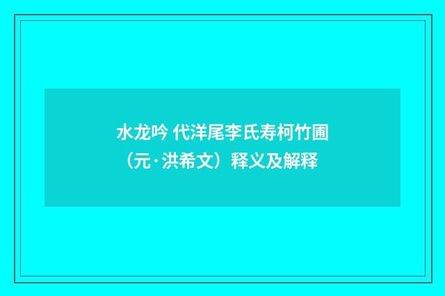 水龙吟 代洋尾李氏寿柯竹圃（元·洪希文）释义及解释
